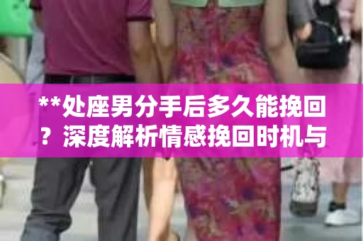 **处座男分手后多久能挽回？深度解析情感挽回时机与策略**