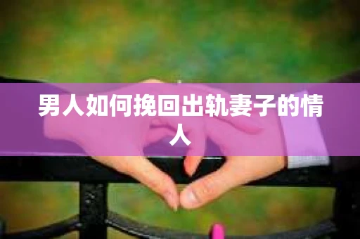 男人如何挽回出轨妻子的情人