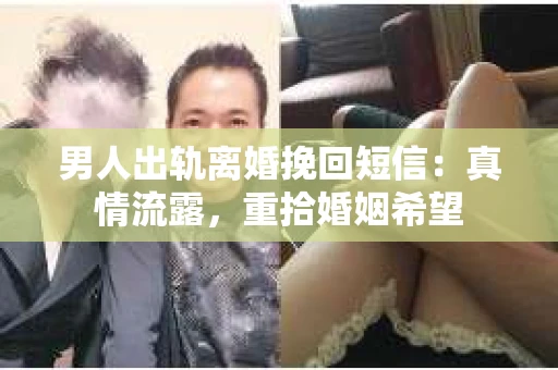 男人出轨离婚挽回短信：真情流露，重拾婚姻希望