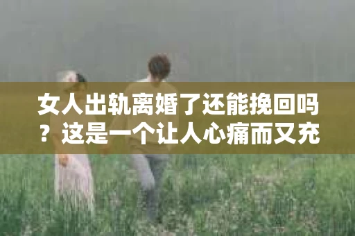 女人出轨离婚了还能挽回吗？这是一个让人心痛而又充满疑惑的问题。在这个充满变数的世界里，婚姻的稳固性似乎变得越来越脆弱。那么，当女人出轨导致离婚后，还有没有可能挽回这段婚姻呢？让我们一起来探讨这个问题。