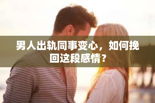 男人出轨同事变心，如何挽回这段感情？