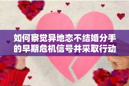 如何察觉异地恋不结婚分手的早期危机信号并采取行动？