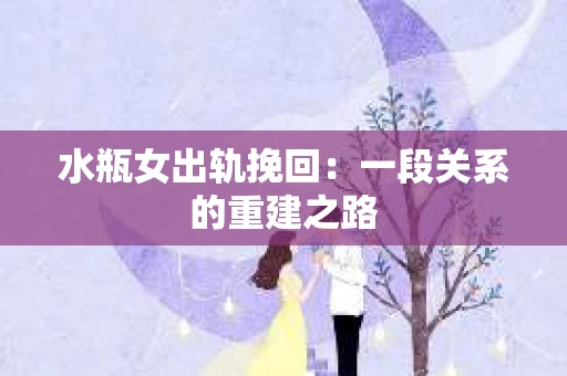 水瓶女出轨挽回：一段关系的重建之路