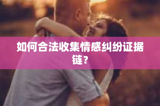 如何合法收集情感纠纷证据链？