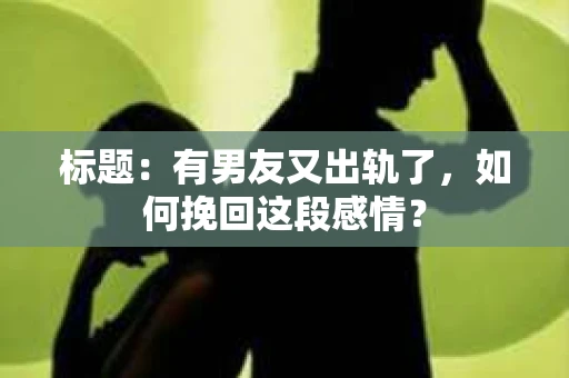 标题：有男友又出轨了，如何挽回这段感情？