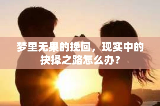 梦里无果的挽回，现实中的抉择之路怎么办？