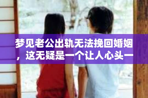 梦见老公出轨无法挽回婚姻，这无疑是一个让人心头一紧的梦境。在现实生活中，婚姻问题一直是人们关注的焦点，而梦境中的出轨，更是让人心生疑虑。那么，这样的梦境究竟预示着什么？我们又该如何面对呢？今天，就让我们一起来探讨一下这个话题。