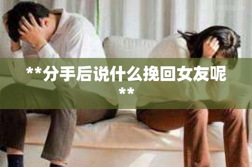 **分手后说什么挽回女友呢**