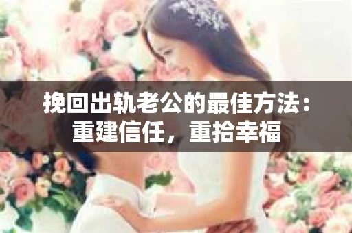 挽回出轨老公的最佳方法：重建信任，重拾幸福