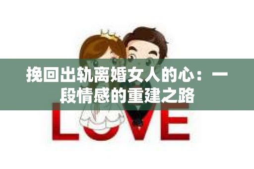 挽回出轨离婚女人的心：一段情感的重建之路