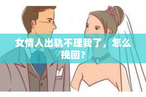女情人出轨不理我了，怎么挽回？