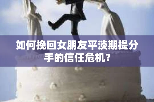 如何挽回女朋友平淡期提分手的信任危机？