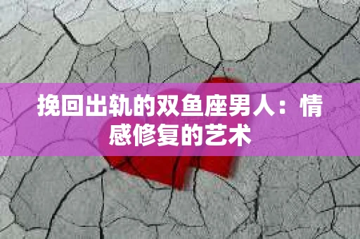 挽回出轨的双鱼座男人：情感修复的艺术