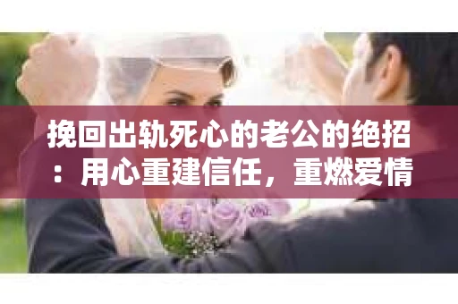 挽回出轨死心的老公的绝招：用心重建信任，重燃爱情火花