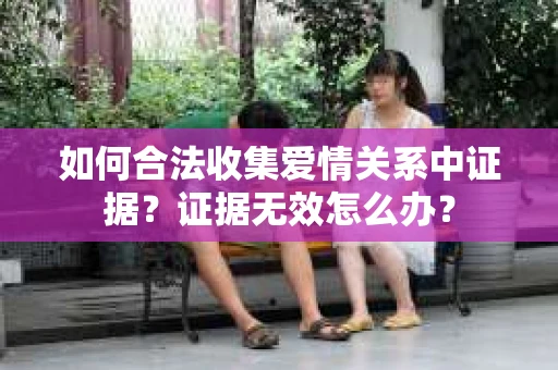 如何合法收集爱情关系中证据？证据无效怎么办？