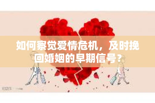 如何察觉爱情危机，及时挽回婚姻的早期信号？