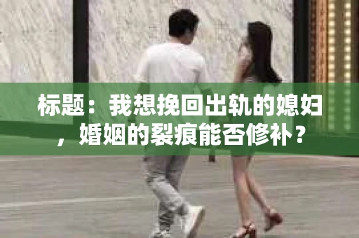 标题：我想挽回出轨的媳妇，婚姻的裂痕能否修补？