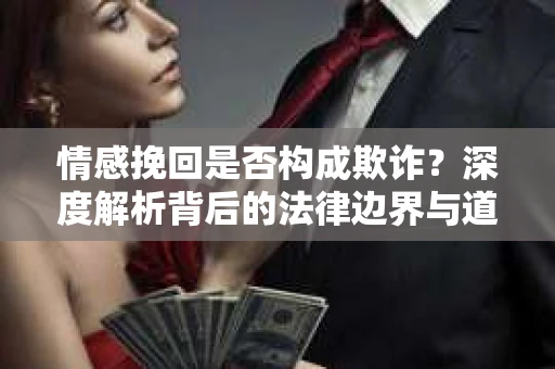 情感挽回是否构成欺诈？深度解析背后的法律边界与道德伦理