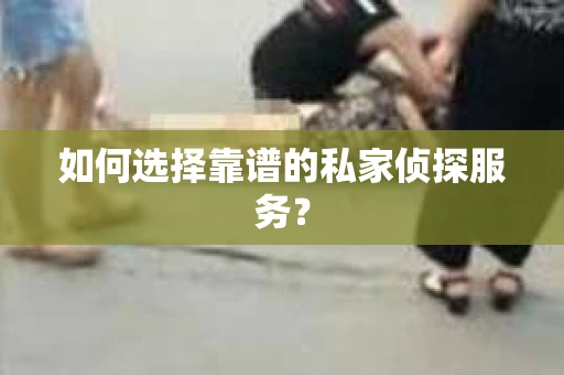如何选择靠谱的私家侦探服务？