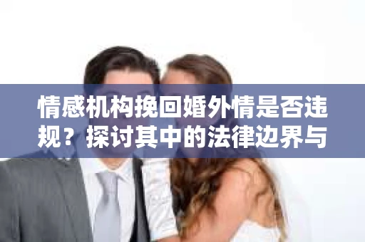 情感机构挽回婚外情是否违规？探讨其中的法律边界与伦理考量