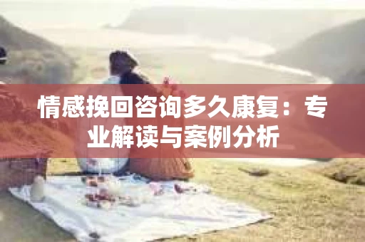 情感挽回咨询多久康复：专业解读与案例分析