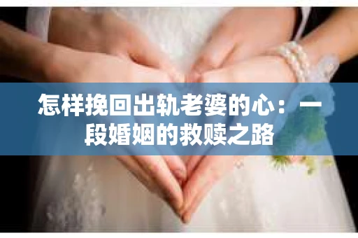 怎样挽回出轨老婆的心：一段婚姻的救赎之路