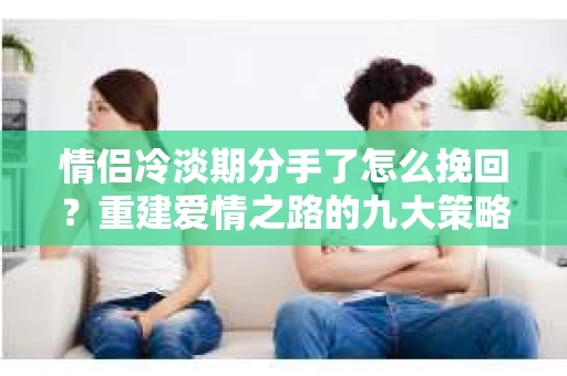 情侣冷淡期分手了怎么挽回？重建爱情之路的九大策略