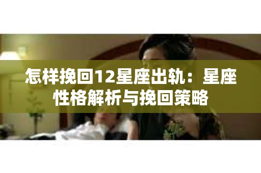 怎样挽回12星座出轨：星座性格解析与挽回策略