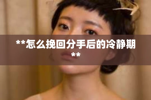 **怎么挽回分手后的冷静期**