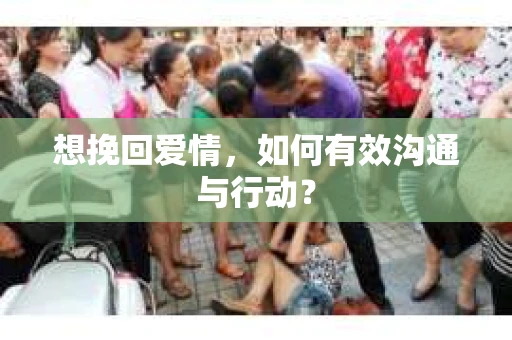 想挽回爱情，如何有效沟通与行动？
