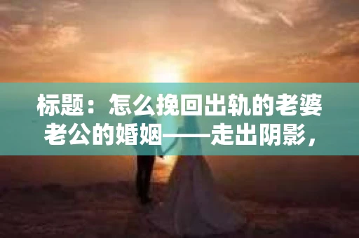 标题：怎么挽回出轨的老婆老公的婚姻——走出阴影，重建信任