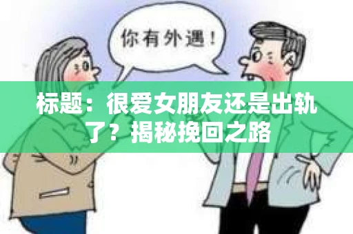 标题：很爱女朋友还是出轨了？揭秘挽回之路