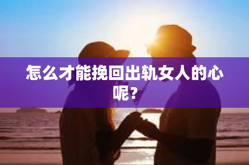 怎么才能挽回出轨女人的心呢？