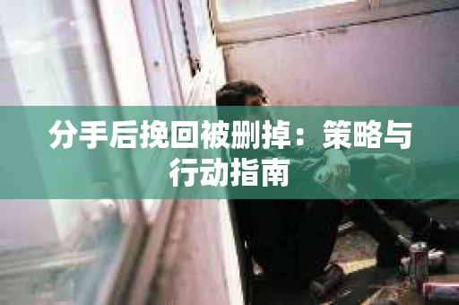 分手后挽回被删掉：策略与行动指南