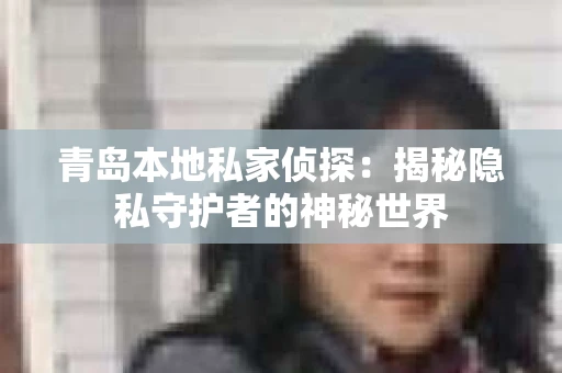 青岛本地私家侦探：揭秘隐私守护者的神秘世界