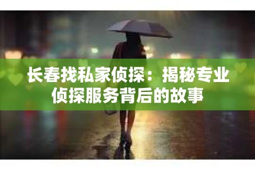 长春找私家侦探：揭秘专业侦探服务背后的故事