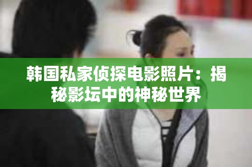 韩国私家侦探电影照片：揭秘影坛中的神秘世界