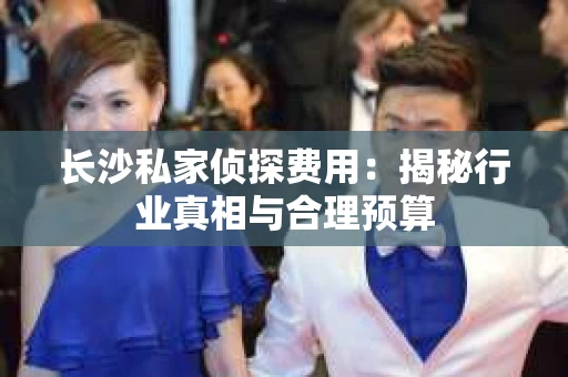 长沙私家侦探费用：揭秘行业真相与合理预算
