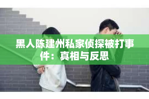 黑人陈建州私家侦探被打事件：真相与反思