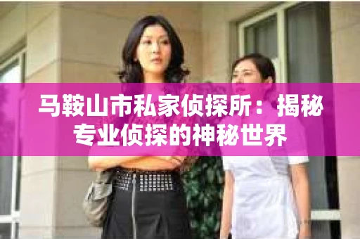 马鞍山市私家侦探所：揭秘专业侦探的神秘世界