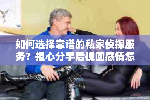 如何选择靠谱的私家侦探服务？担心分手后挽回感情怎么办？