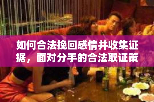 如何合法挽回感情并收集证据，面对分手的合法取证策略