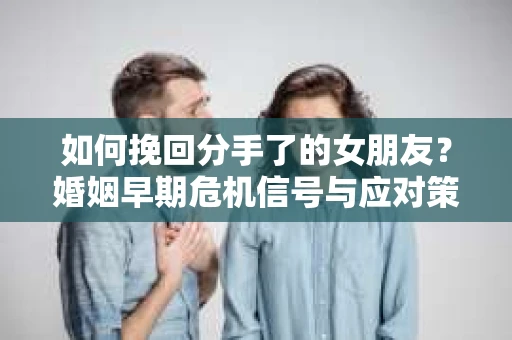 如何挽回分手了的女朋友？婚姻早期危机信号与应对策略