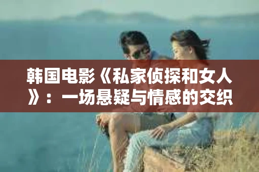 韩国电影《私家侦探和女人》:一场悬疑与情感的交织之旅 韩国电影《私家侦探和女人》:一场悬疑与情感的交织之旅