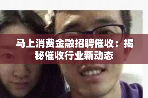 马上消费金融招聘催收：揭秘催收行业新动态