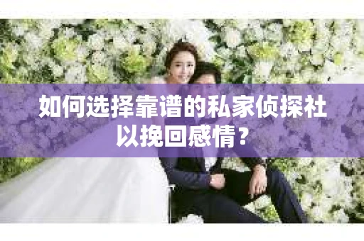 如何选择靠谱的私家侦探社以挽回感情？