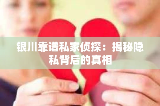 银川靠谱私家侦探：揭秘隐私背后的真相