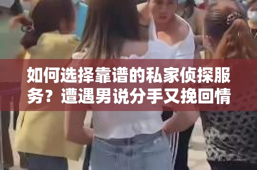 如何选择靠谱的私家侦探服务？遭遇男说分手又挽回情况怎么办？