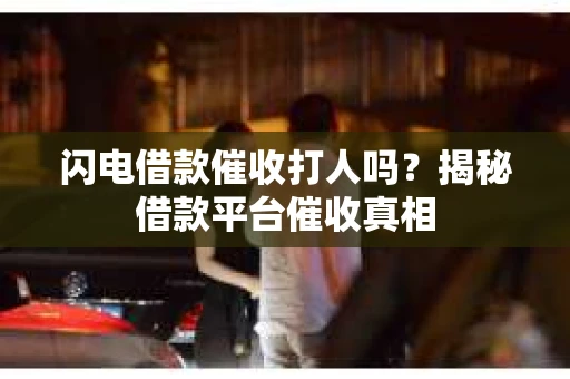 闪电借款催收打人吗？揭秘借款平台催收真相