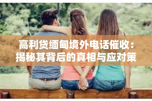 高利贷缅甸境外电话催收：揭秘其背后的真相与应对策略